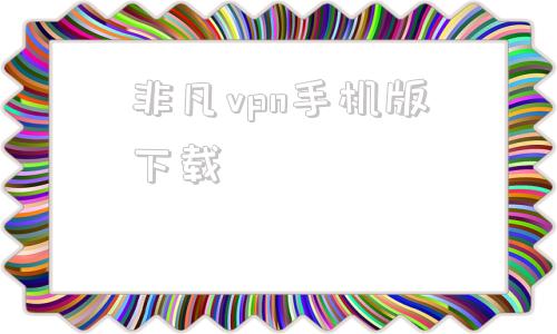 关于非凡vpn手机版下载的信息